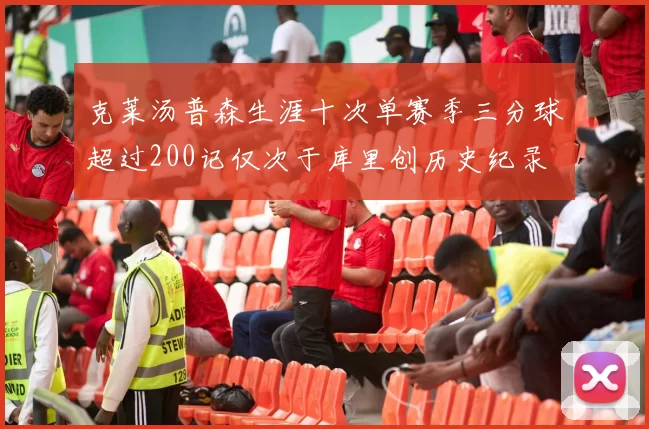 克莱汤普森生涯十次单赛季三分球超过200记仅次于库里创历史纪录