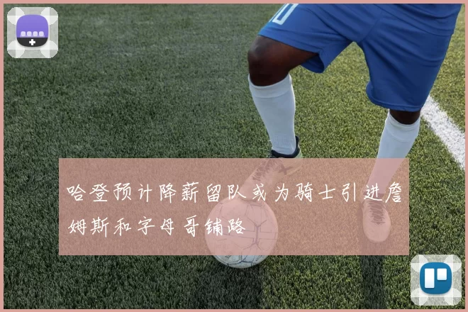 哈登预计降薪留队或为骑士引进詹姆斯和字母哥铺路