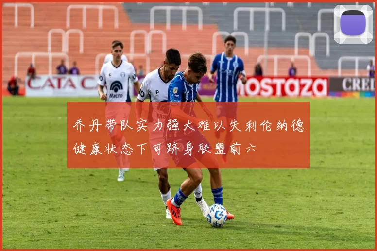 乔丹带队实力强大难以失利伦纳德健康状态下可跻身联盟前六