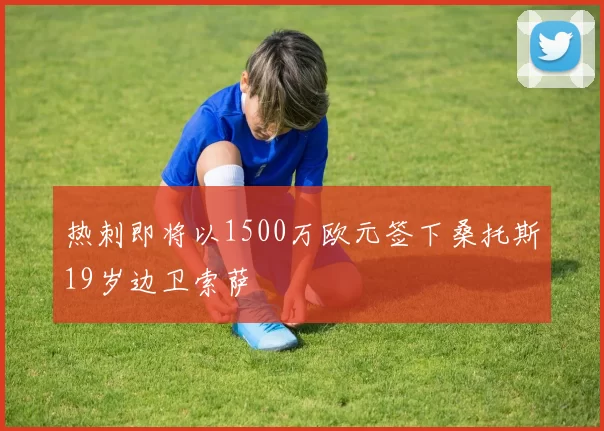 热刺即将以1500万欧元签下桑托斯19岁边卫索萨