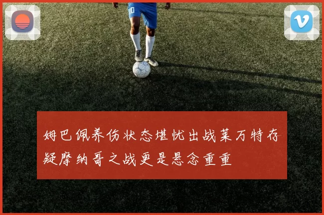 姆巴佩养伤状态堪忧出战莱万特存疑摩纳哥之战更是悬念重重