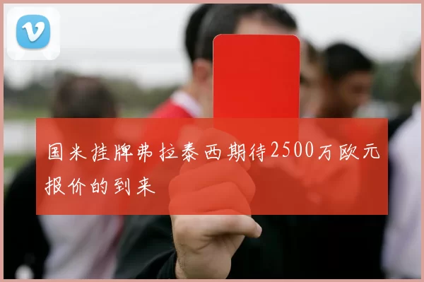 国米挂牌弗拉泰西期待2500万欧元报价的到来