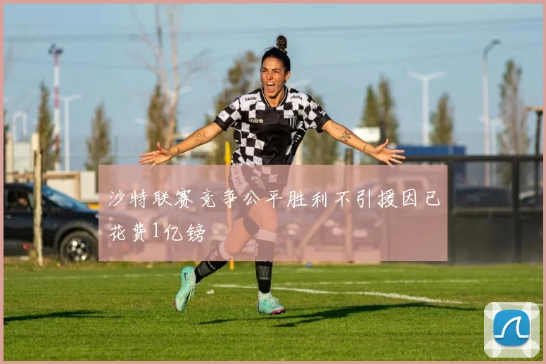 沙特联赛竞争公平胜利不引援因已花费1亿镑