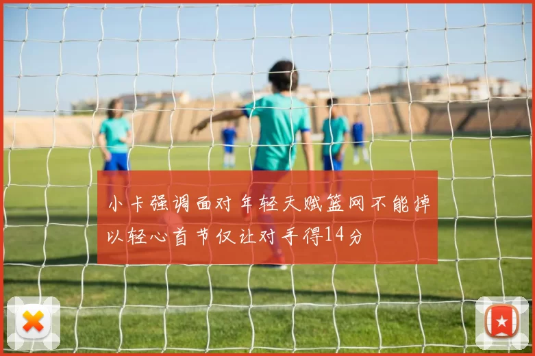 小卡强调面对年轻天赋篮网不能掉以轻心首节仅让对手得14分