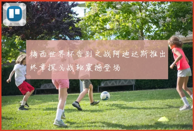 梅西世界杯告别之战阿迪达斯推出终章探戈战靴震撼登场