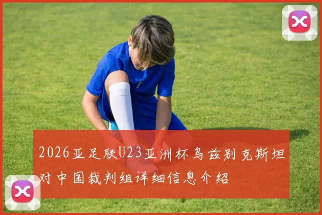 2026亚足联U23亚洲杯乌兹别克斯坦对中国裁判组详细信息介绍