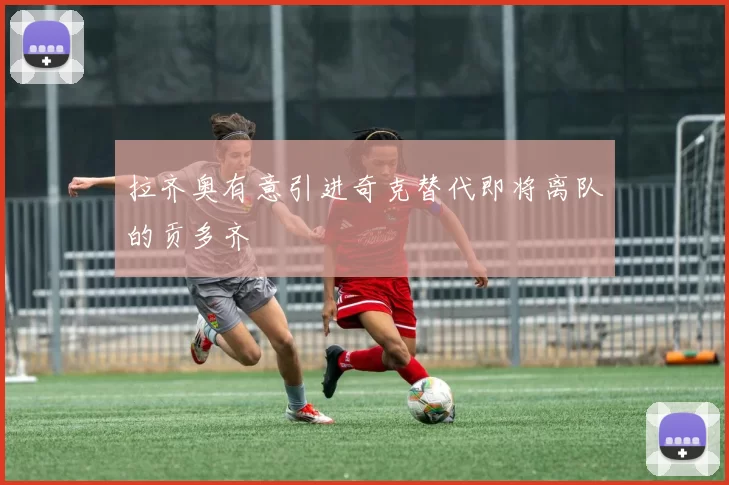 拉齐奥有意引进奇克替代即将离队的贡多齐