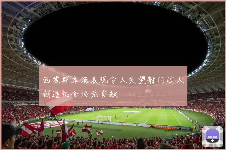 西蒙斯本场表现令人失望射门过人创造机会均无贡献