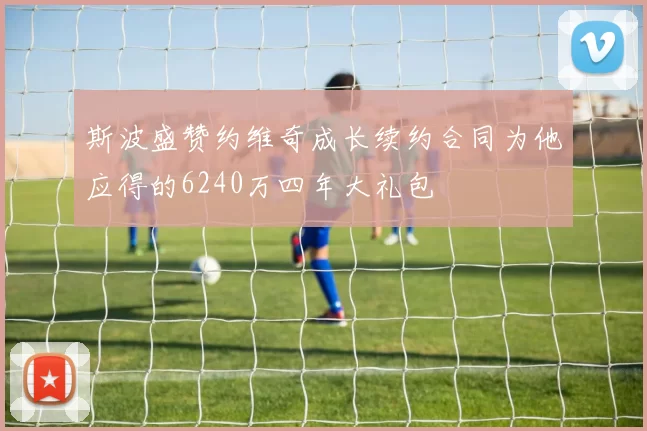 斯波盛赞约维奇成长续约合同为他应得的6240万四年大礼包