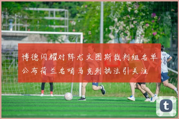 博德闪耀对阵尤文图斯裁判组名单公布荷兰名哨马克列执法引关注
