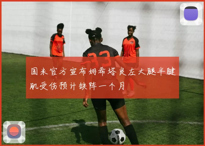国米官方宣布姆希塔良左大腿半腱肌受伤预计缺阵一个月