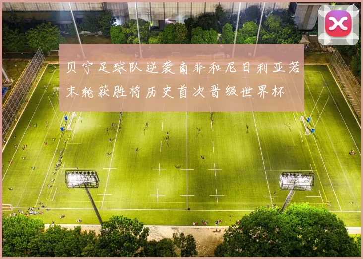 贝宁足球队逆袭南非和尼日利亚若末轮获胜将历史首次晋级世界杯