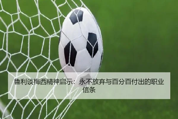 鲁利谈梅西精神启示：永不放弃与百分百付出的职业信条（MTlive）